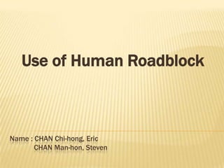 Use of Human Roadblock Name : CHAN Chi-hong, Eric             CHAN Man-hon, Steven 