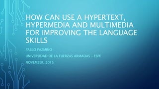 HOW CAN USE A HYPERTEXT,
HYPERMEDIA AND MULTIMEDIA
FOR IMPROVING THE LANGUAGE
SKILLS
PABLO PAZMIÑO
UNIVERSIDAD DE LA FUERZAS ARMADAS – ESPE
NOVEMBER, 2015
 