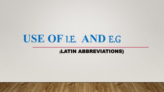 USE OF I.E. AND E.G
(LATIN ABBREVIATIONS)
 