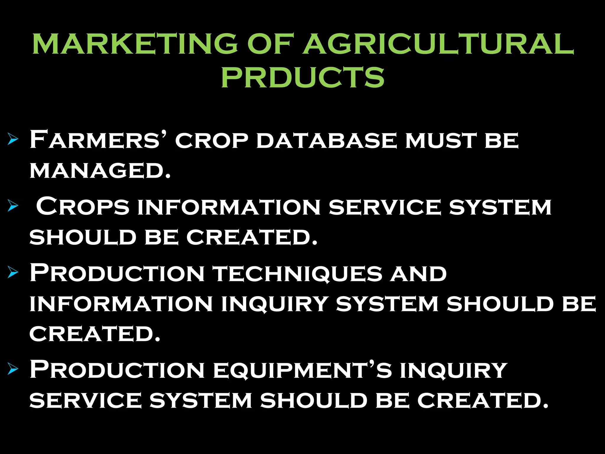 MARKETING OF AGRICULTURAL PRDUCTS Farmers’ crop database must be managed. Crops information service system should be created. Production techniques and information inquiry system should be created.   Production equipment’s inquiry service system should be created.   