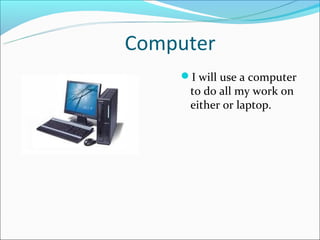 Computer
    I will use a computer
     to do all my work on
     either or laptop.
 