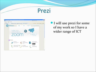 Prezi
    I will use prezi for some
        of my work so I have a
        wider range of ICT
 