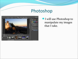 Photoshop
    I will use Photoshop to
     manipulate my images
     that I take.
 