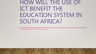 HOW WILL THE USE OF
ICT BENEFIT THE
EDUCATION SYSTEM IN
SOUTH AFRICA?
PUBLISHED BY: NOTHISILE ZUMA
 