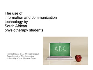 The use of
information and communication
technology by
South African
physiotherapy students




 Michael Rowe (Msc Physiotherapy)
 Department of Physiotherapy
 University of the Western Cape
 