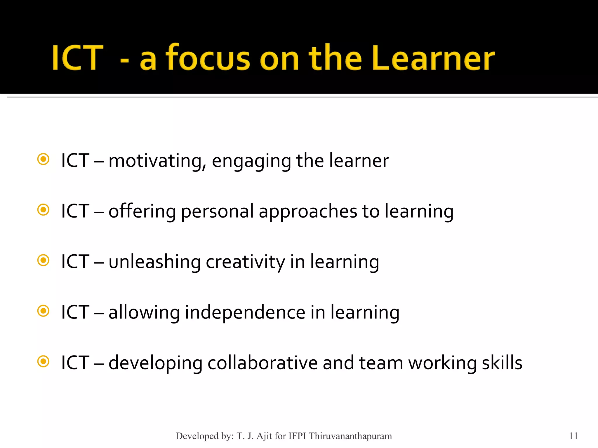 ICT – motivating, engaging the learner ICT – offering personal approaches to learning ICT – unleashing creativity in learning ICT – allowing independence in learning ICT – developing collaborative and team working skills  Developed by: T. J. Ajit for IFPI Thiruvananthapuram  