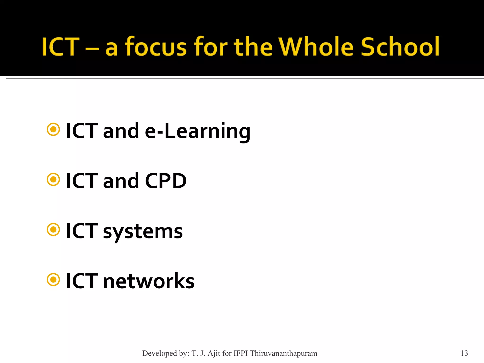 ICT and e-Learning ICT and CPD ICT systems ICT networks Developed by: T. J. Ajit for IFPI Thiruvananthapuram  
