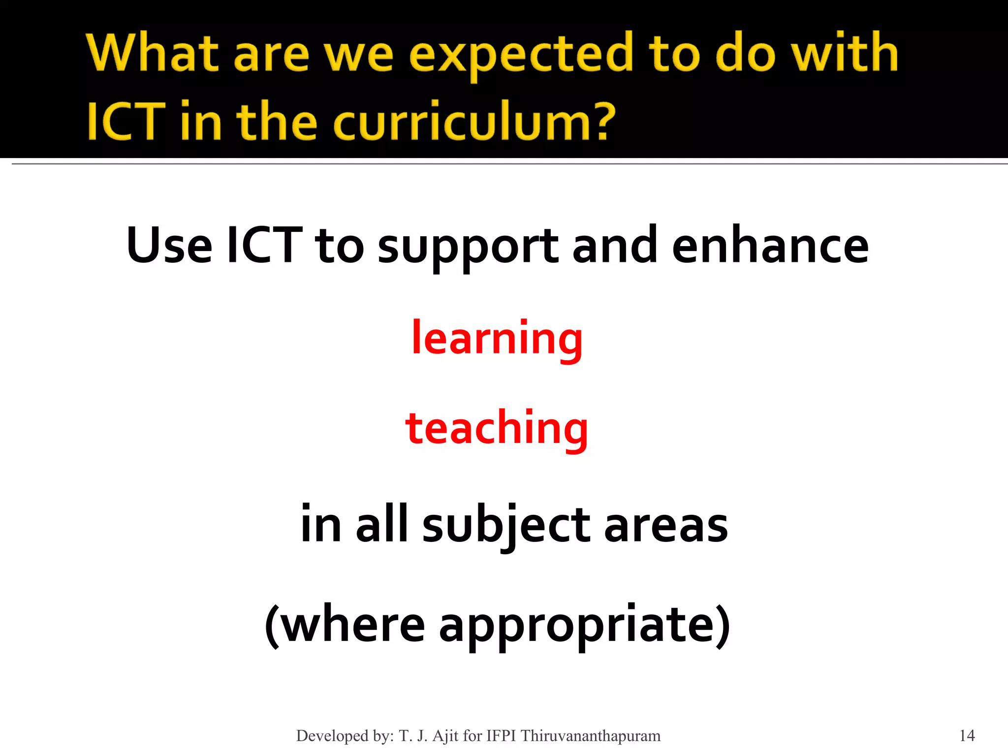 Use ICT to support and enhance learning teaching in all subject areas  (where appropriate) Developed by: T. J. Ajit for IFPI Thiruvananthapuram  