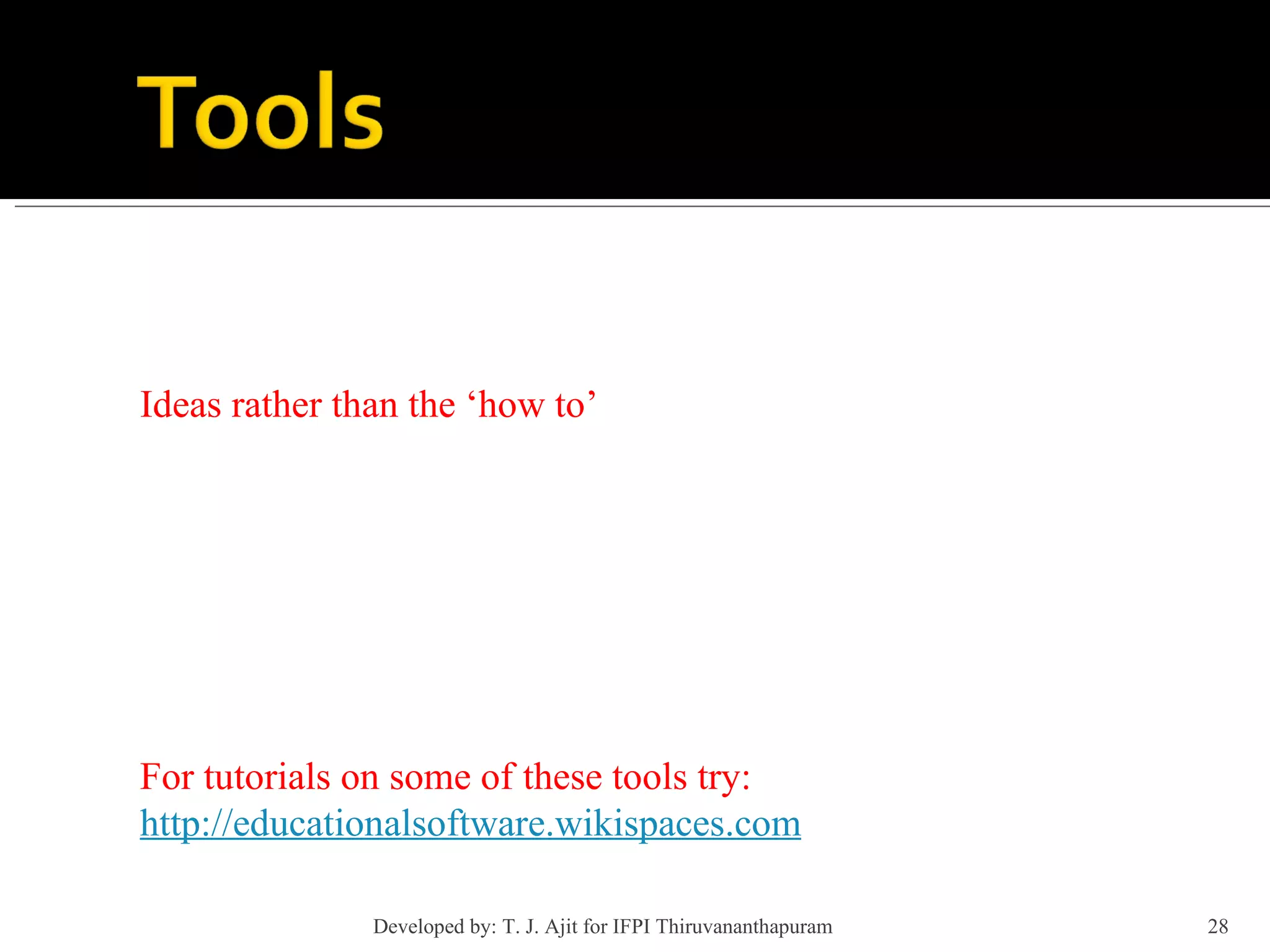 Ideas rather than the ‘how to’ For tutorials on some of these tools try: http://educationalsoftware.wikispaces.com Developed by: T. J. Ajit for IFPI Thiruvananthapuram  