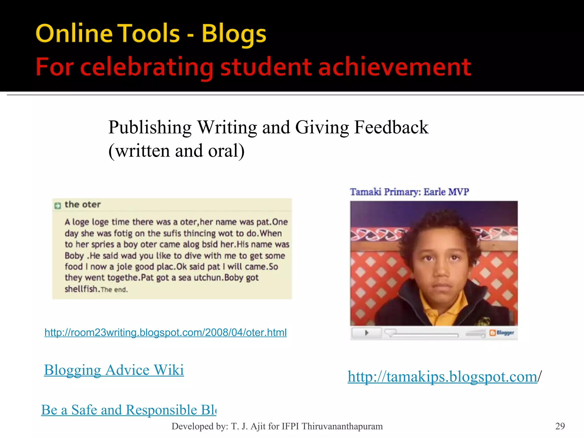 Publishing Writing and Giving Feedback (written and oral) http://room23writing.blogspot.com/2008/04/oter.html http://tamakips.blogspot.com / Blogging Advice Wiki Be a Safe and Responsible Blogger Developed by: T. J. Ajit for IFPI Thiruvananthapuram  
