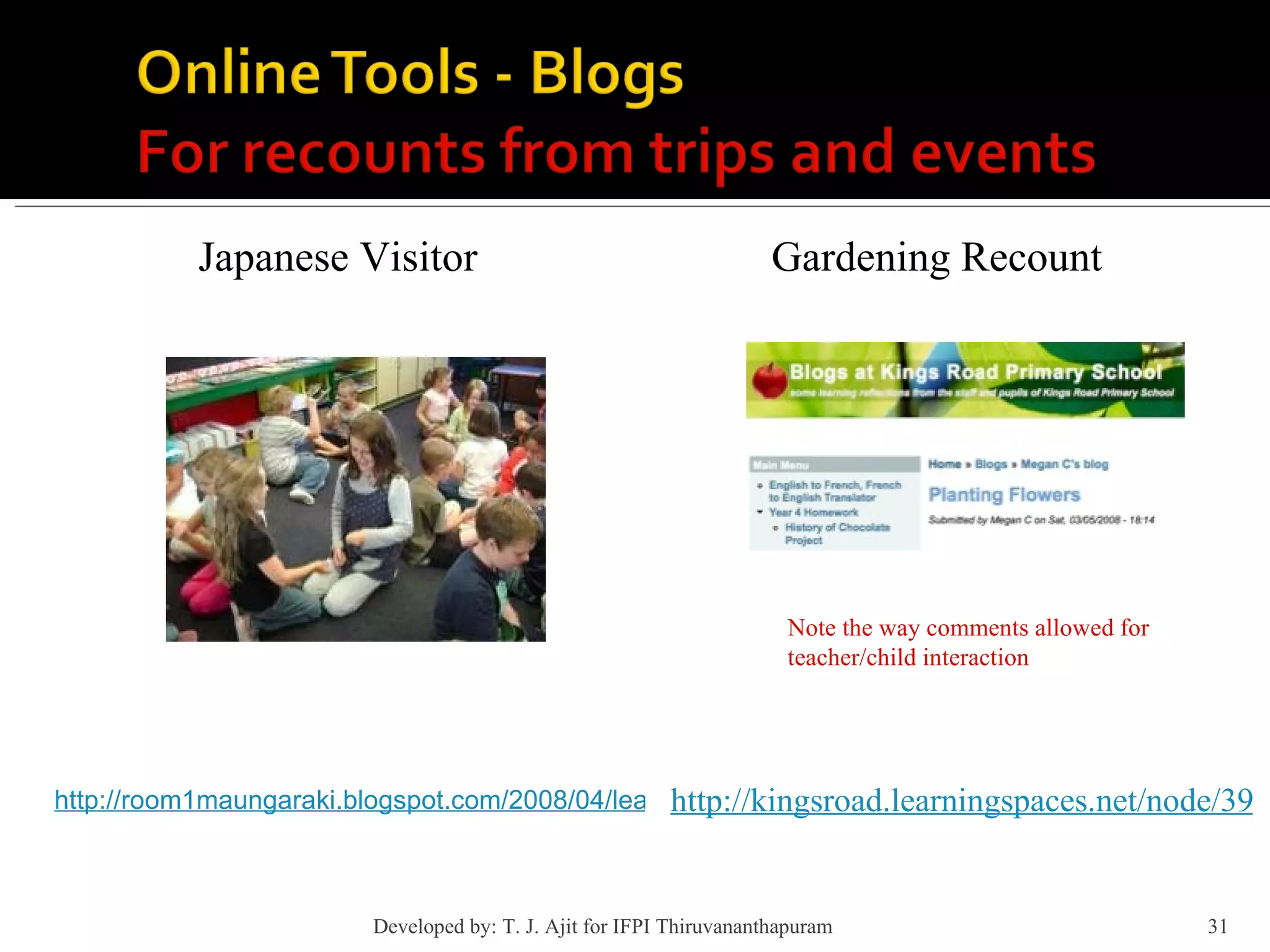 Japanese Visitor http://room1maungaraki.blogspot.com/2008/04/learning-japanese.html http://kingsroad.learningspaces.net/node/399#comments Note the way comments allowed for teacher/child interaction Gardening Recount Developed by: T. J. Ajit for IFPI Thiruvananthapuram  