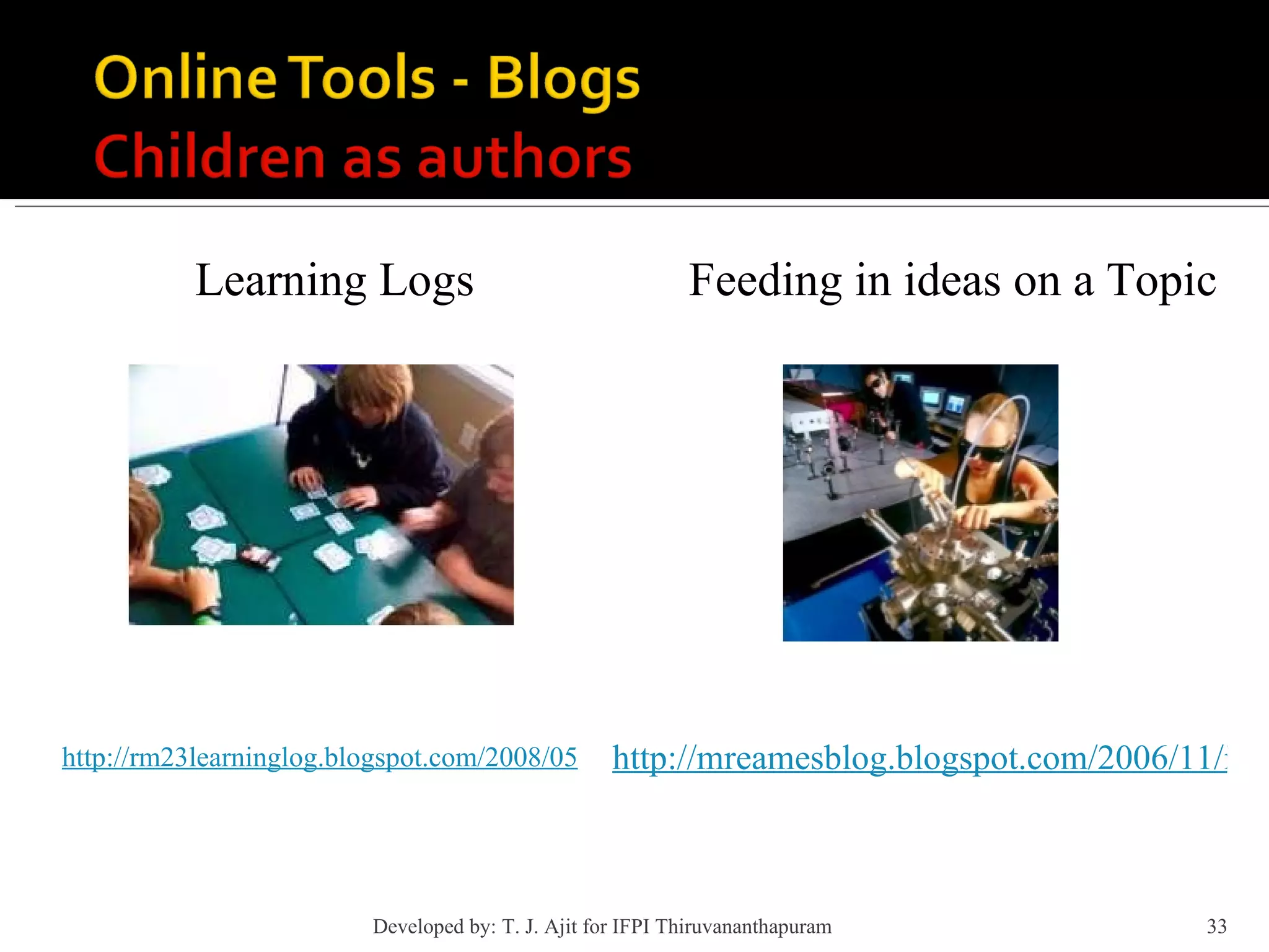 Learning Logs http://rm23learninglog.blogspot.com/2008/05/great-start-to-term-two.html http://mreamesblog.blogspot.com/2006/11/ideas-and-opinion_03.html Feeding in ideas on a Topic Developed by: T. J. Ajit for IFPI Thiruvananthapuram  