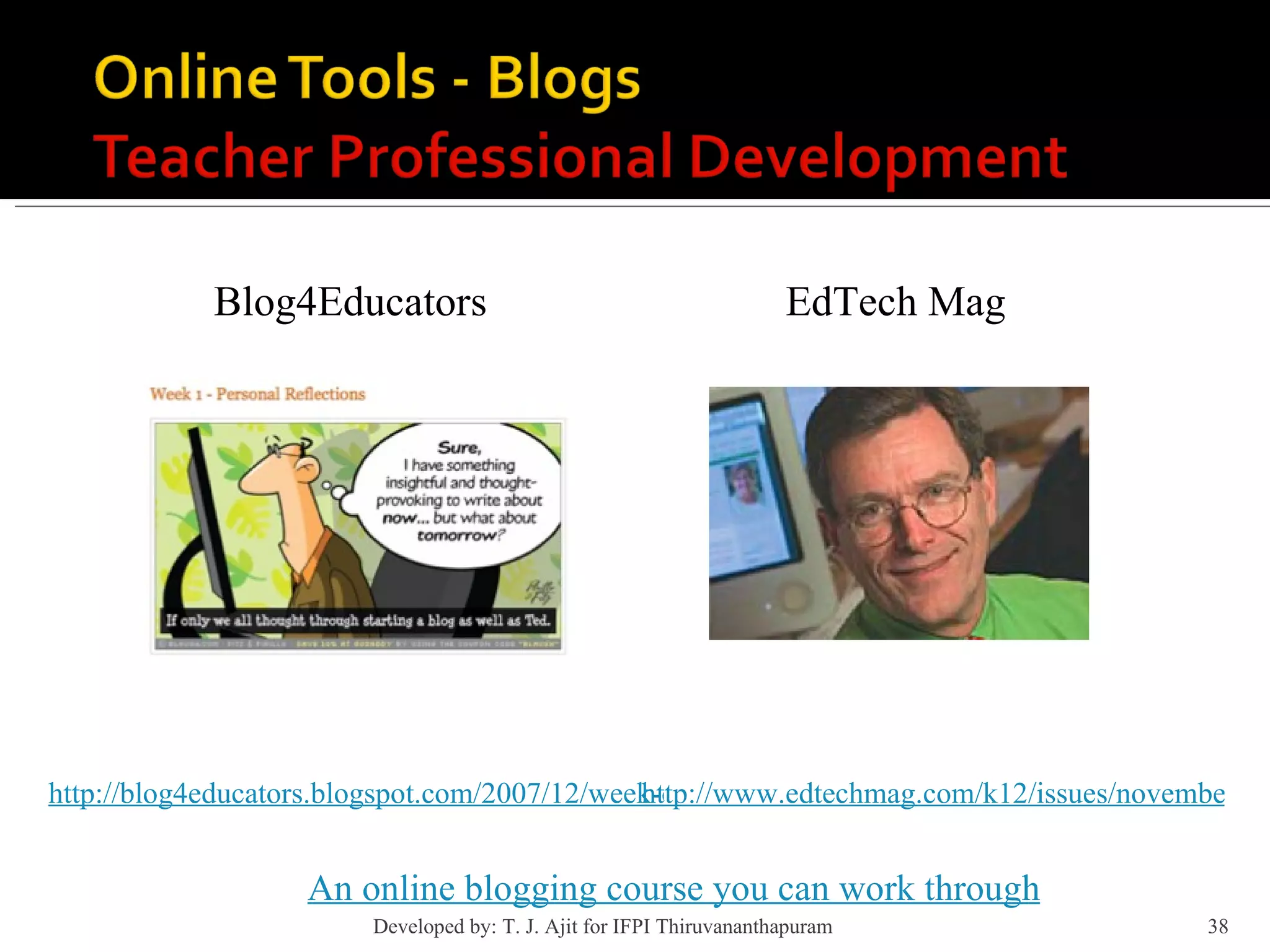 Blog4Educators http://blog4educators.blogspot.com/2007/12/week-one-personal-reflections.html EdTech Mag http://www.edtechmag.com/k12/issues/november-december-2006/blog-rules.html An online blogging course you can work through Developed by: T. J. Ajit for IFPI Thiruvananthapuram  