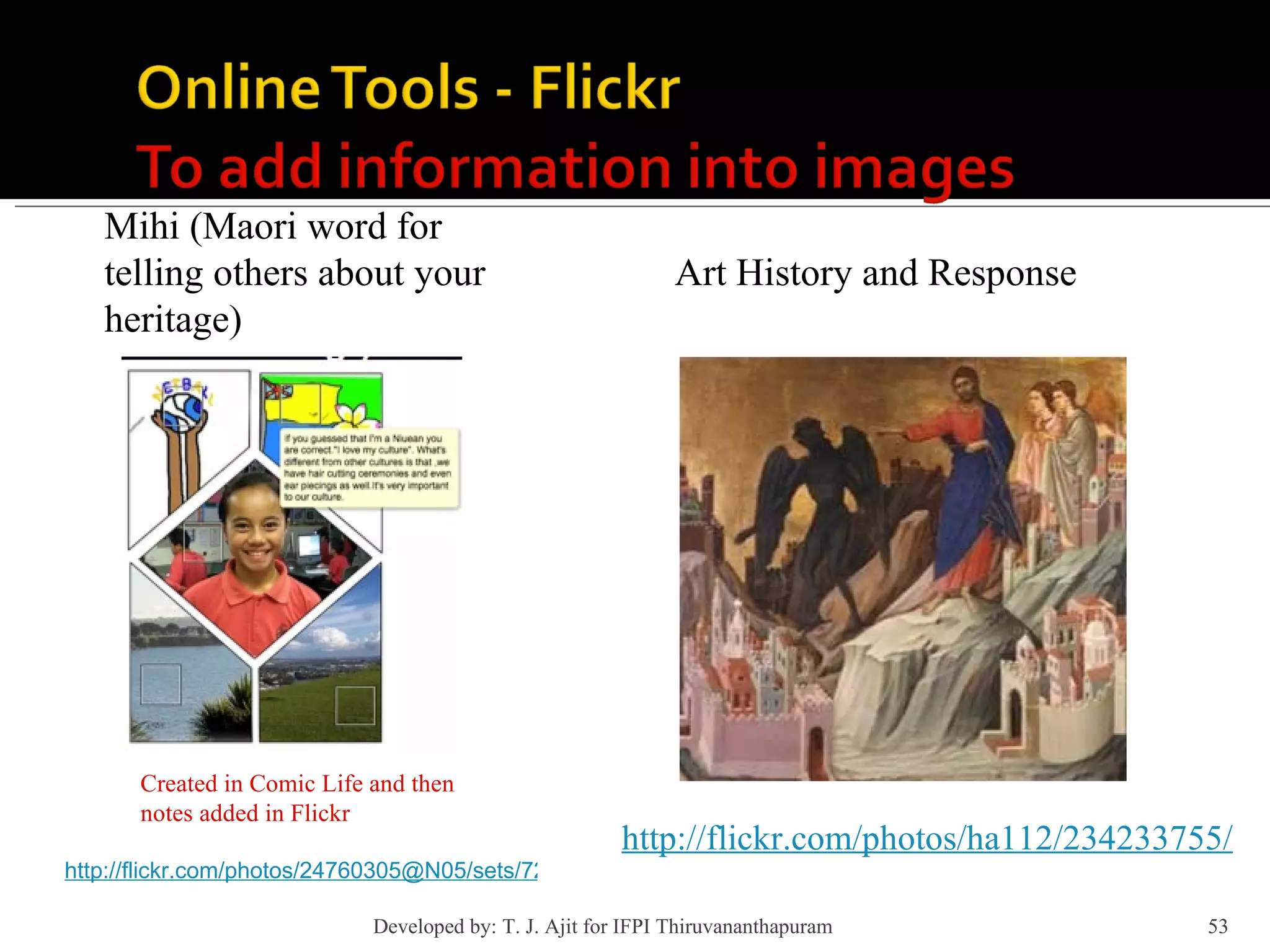 Mihi (Maori word for telling others about your heritage) http://flickr.com/photos/24760305@N05/sets/72157604433275330/ Created in Comic Life and then notes added in Flickr http://flickr.com/photos/ha112/234233755/ Art History and Response Developed by: T. J. Ajit for IFPI Thiruvananthapuram  