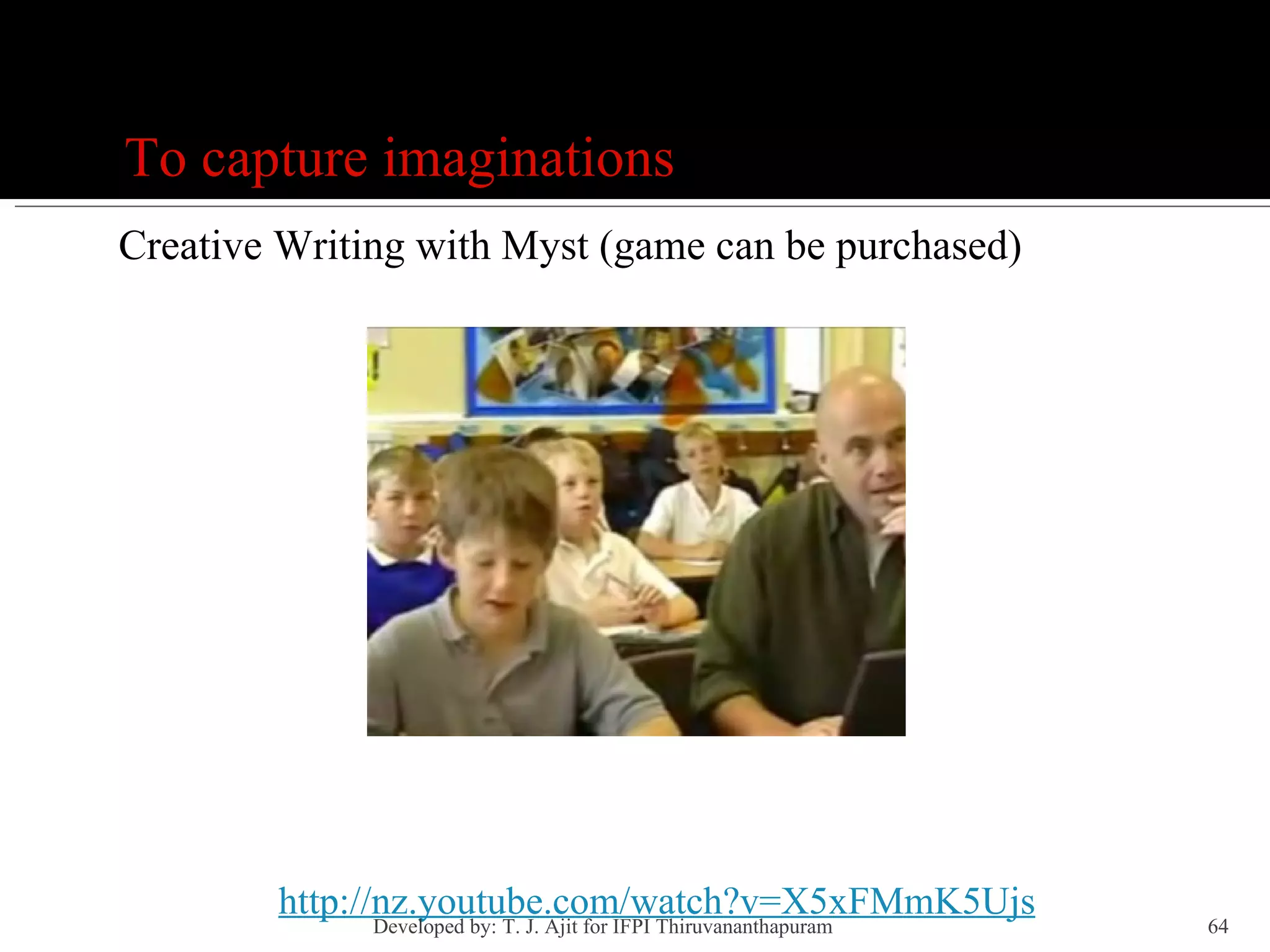 Games To capture imaginations Creative Writing with Myst (game can be purchased) http://nz.youtube.com/watch?v=X5xFMmK5Ujs Developed by: T. J. Ajit for IFPI Thiruvananthapuram  
