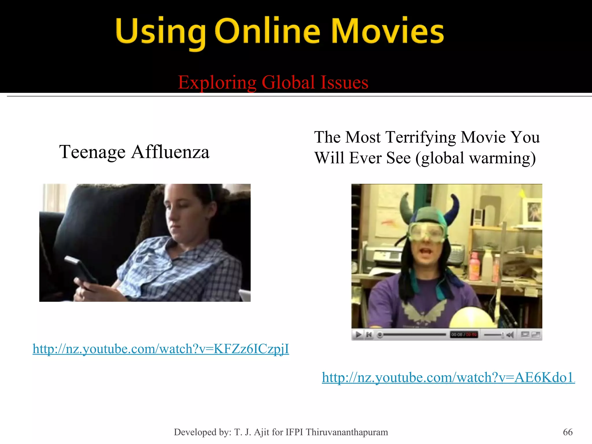 Exploring Global Issues http://nz.youtube.com/watch?v=KFZz6ICzpjI Teenage Affluenza The Most Terrifying Movie You Will Ever See (global warming) http://nz.youtube.com/watch?v=AE6Kdo1AQmY&e Developed by: T. J. Ajit for IFPI Thiruvananthapuram  