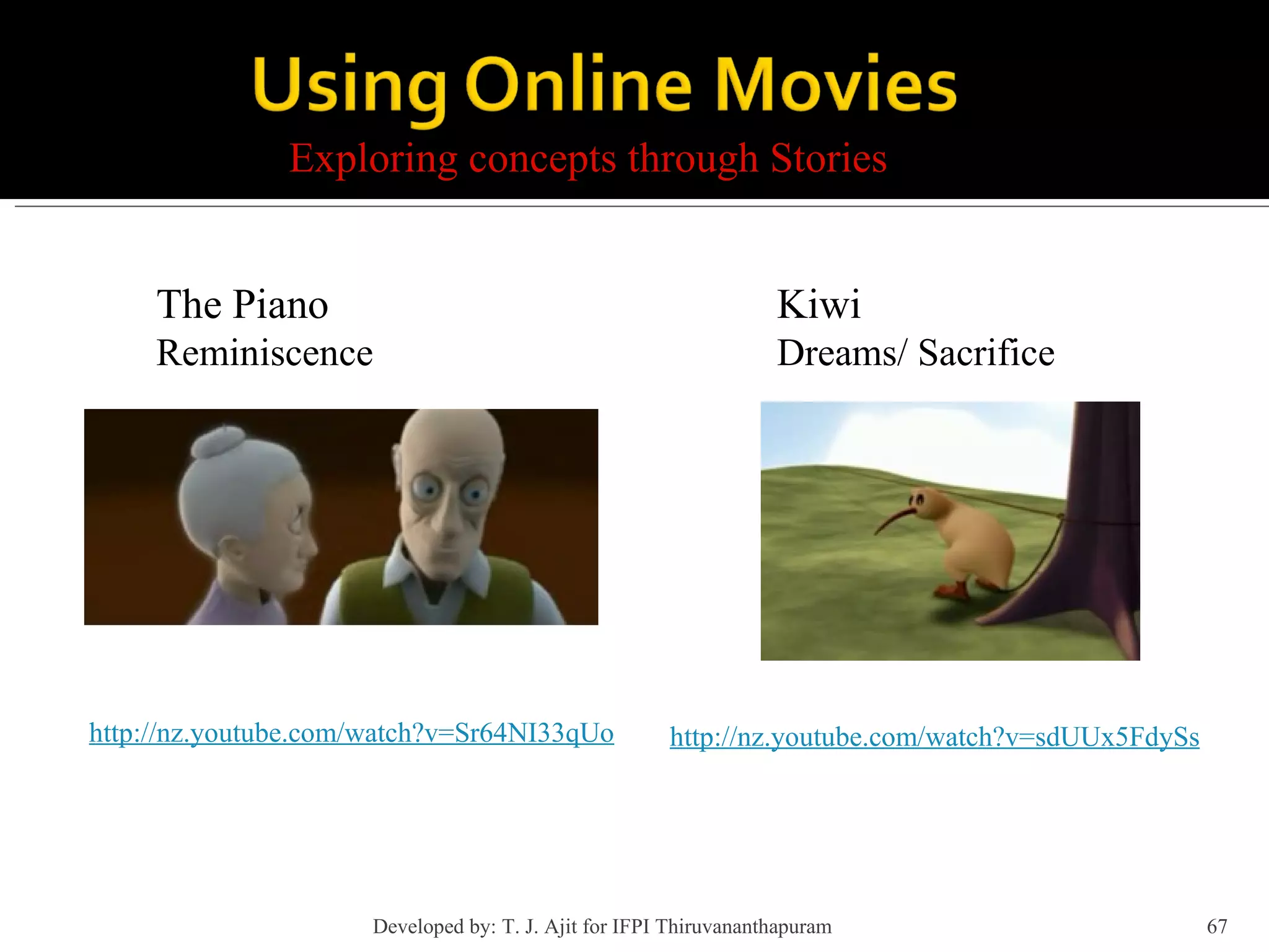 Exploring concepts through Stories http://nz.youtube.com/watch?v=Sr64NI33qUo The Piano Reminiscence Kiwi Dreams/ Sacrifice http://nz.youtube.com/watch?v=sdUUx5FdySs Developed by: T. J. Ajit for IFPI Thiruvananthapuram  
