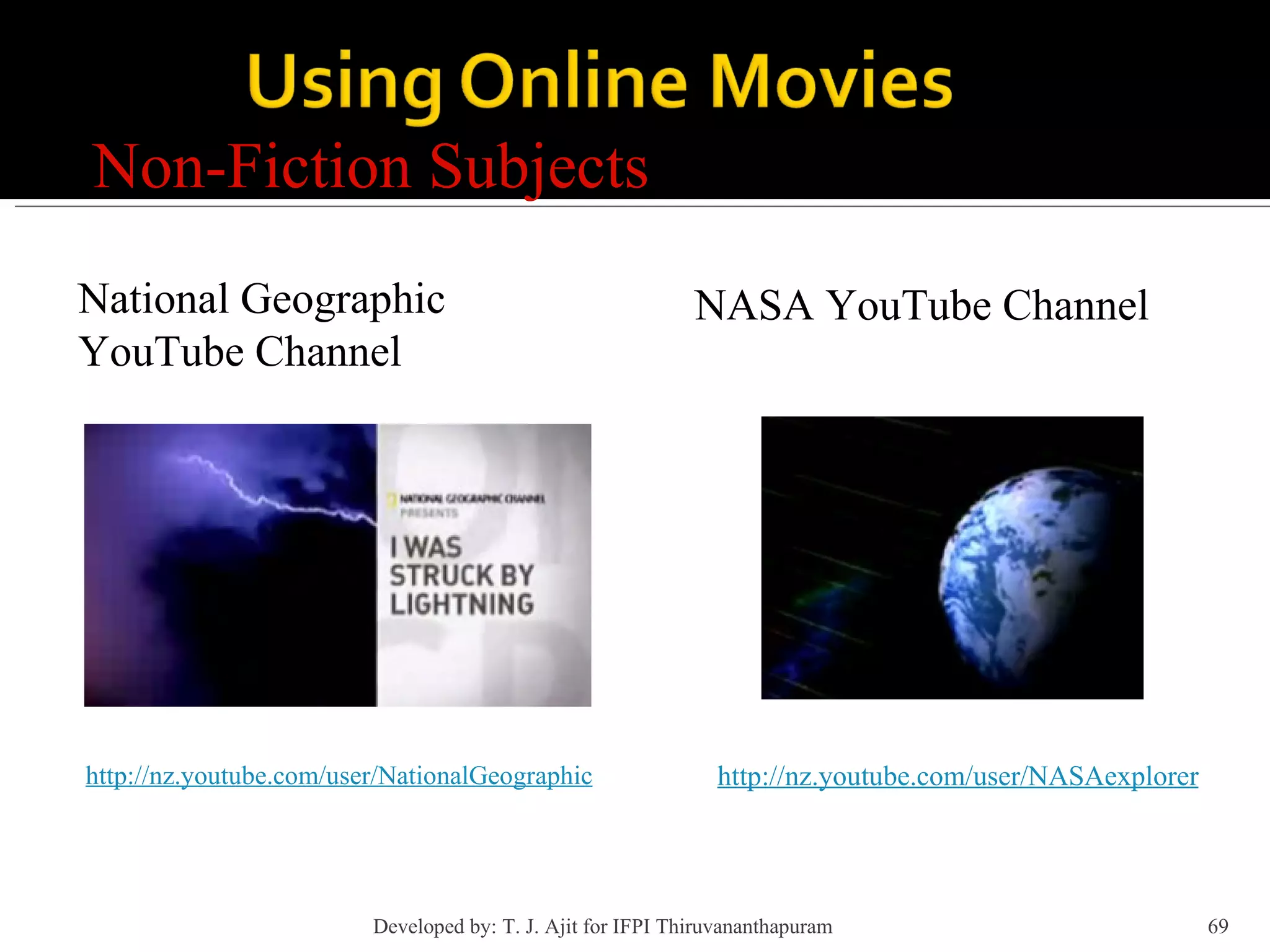 Non-Fiction Subjects http://nz.youtube.com/user/NationalGeographic National Geographic YouTube Channel http://nz.youtube.com/user/NASAexplorer NASA YouTube Channel Developed by: T. J. Ajit for IFPI Thiruvananthapuram  