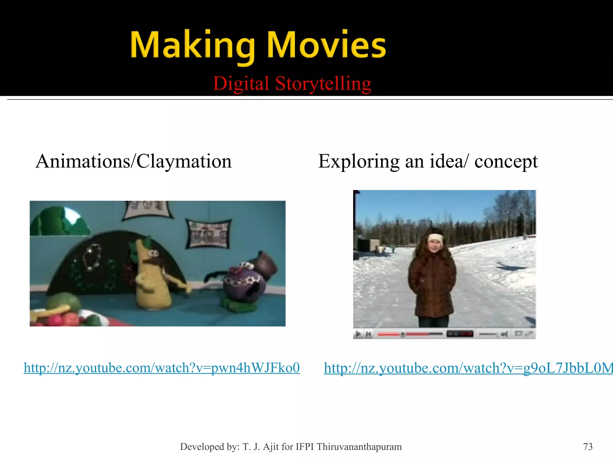 Digital Storytelling http://nz.youtube.com/watch?v=pwn4hWJFko0 Animations/Claymation Exploring an idea/ concept http://nz.youtube.com/watch?v=g9oL7JbbL0M Developed by: T. J. Ajit for IFPI Thiruvananthapuram  