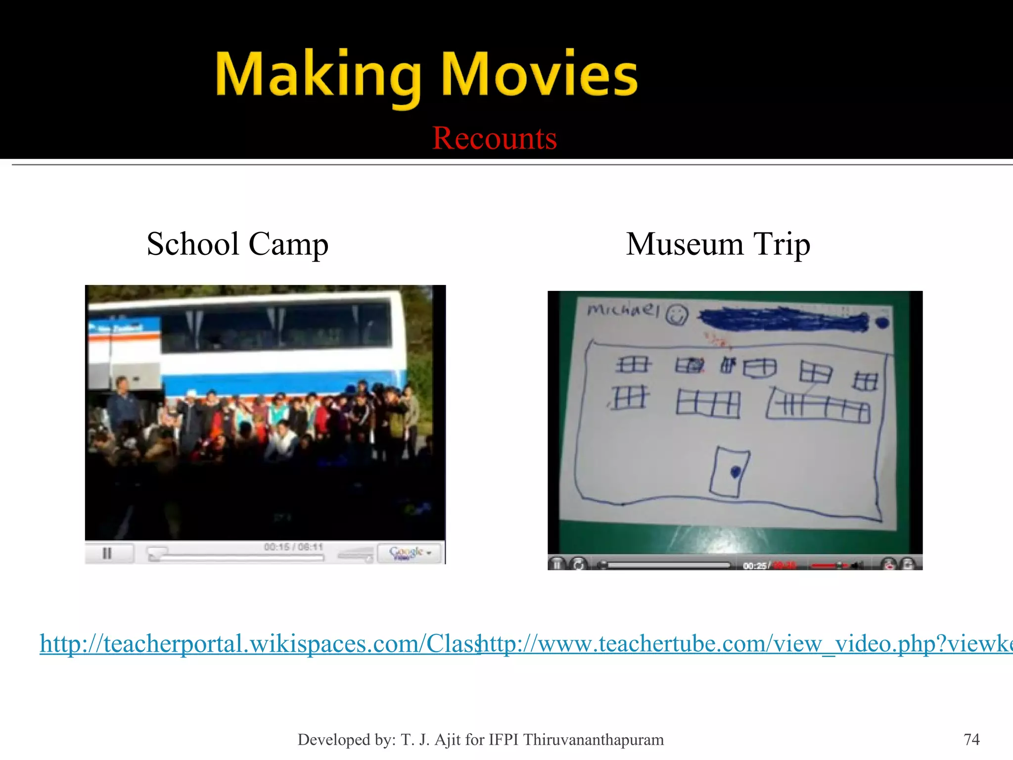Recounts School Camp http://teacherportal.wikispaces.com/Classroom+based+videos Museum Trip http://www.teachertube.com/view_video.php?viewkey=128e473726ccda5f91ba Developed by: T. J. Ajit for IFPI Thiruvananthapuram  