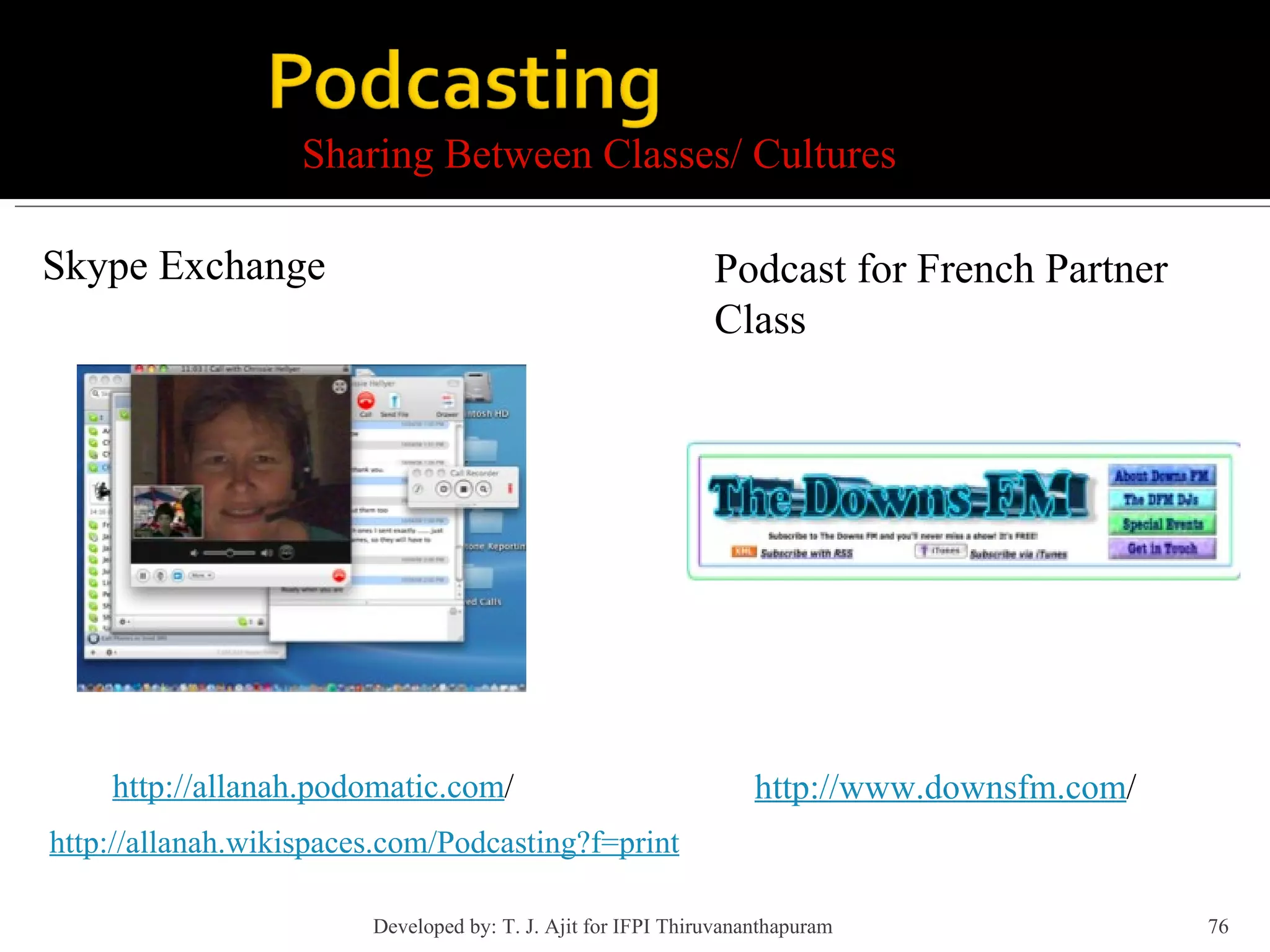 Sharing Between Classes/ Cultures Skype Exchange http://allanah.podomatic.com / http://allanah.wikispaces.com/Podcasting?f=print http://www.downsfm.com / Podcast for French Partner Class Developed by: T. J. Ajit for IFPI Thiruvananthapuram  