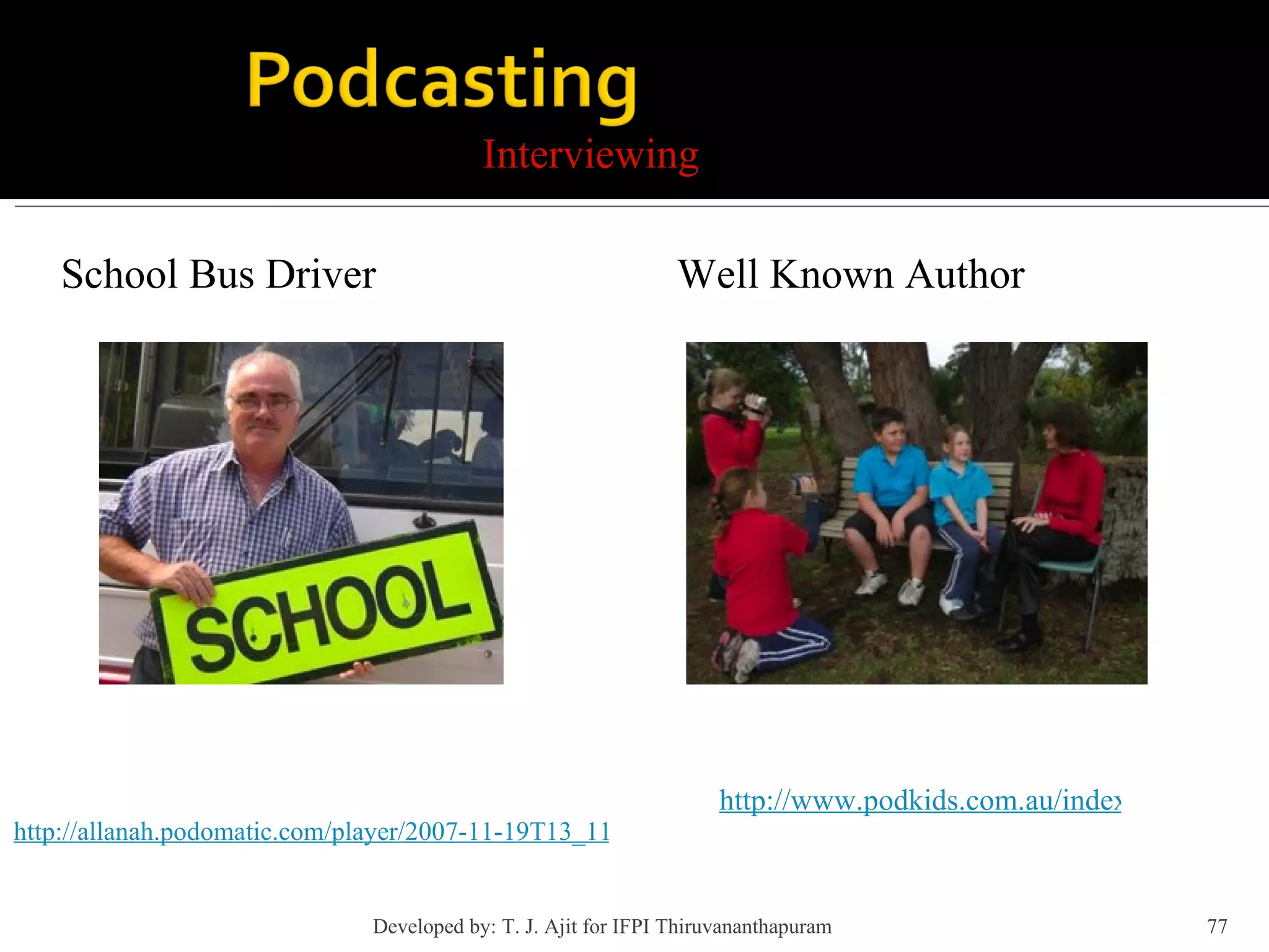 Interviewing School Bus Driver http://allanah.podomatic.com/player/2007-11-19T13_11_32-08_00?src=http%3A%2F%2Fallanah.podOmatic.com%2Fenclosure%2F2007-11-19T13_11_32-08_00.m4a&flv=0 Well Known Author http://www.podkids.com.au/index.php?post_id=251469 Developed by: T. J. Ajit for IFPI Thiruvananthapuram  