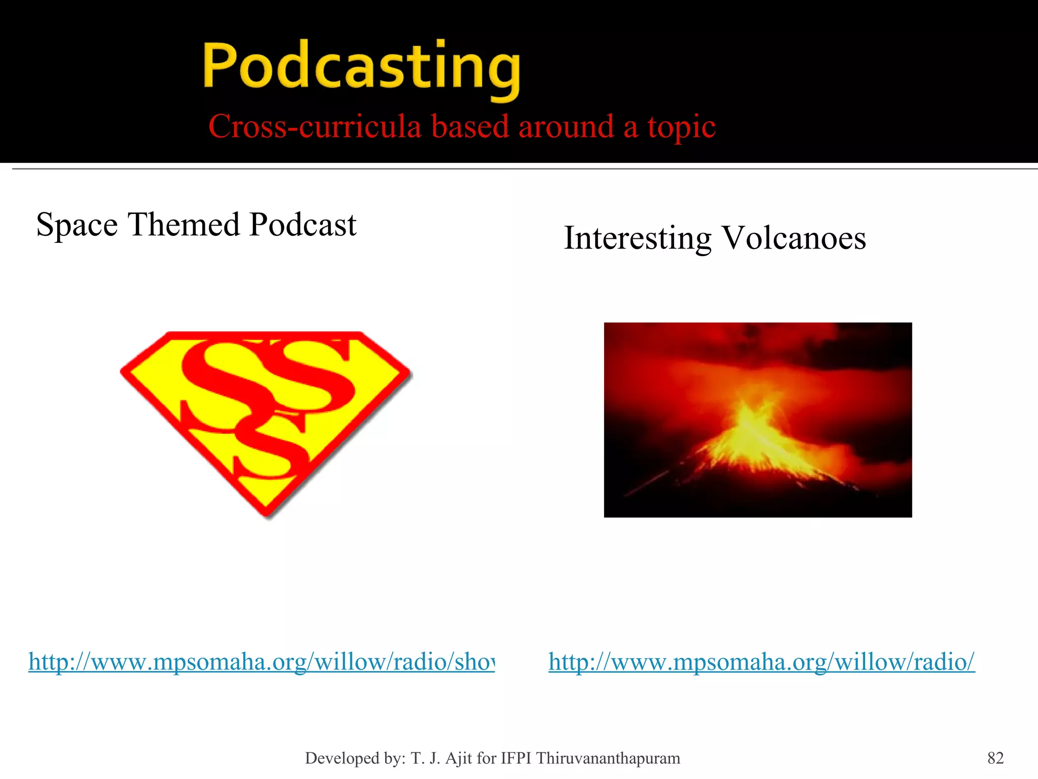 Cross-curricula based around a topic Space Themed Podcast http://www.mpsomaha.org/willow/radio/shows/Willowcast02.html Interesting Volcanoes http://www.mpsomaha.org/willow/radio/shows/Willowcast29.html Developed by: T. J. Ajit for IFPI Thiruvananthapuram  