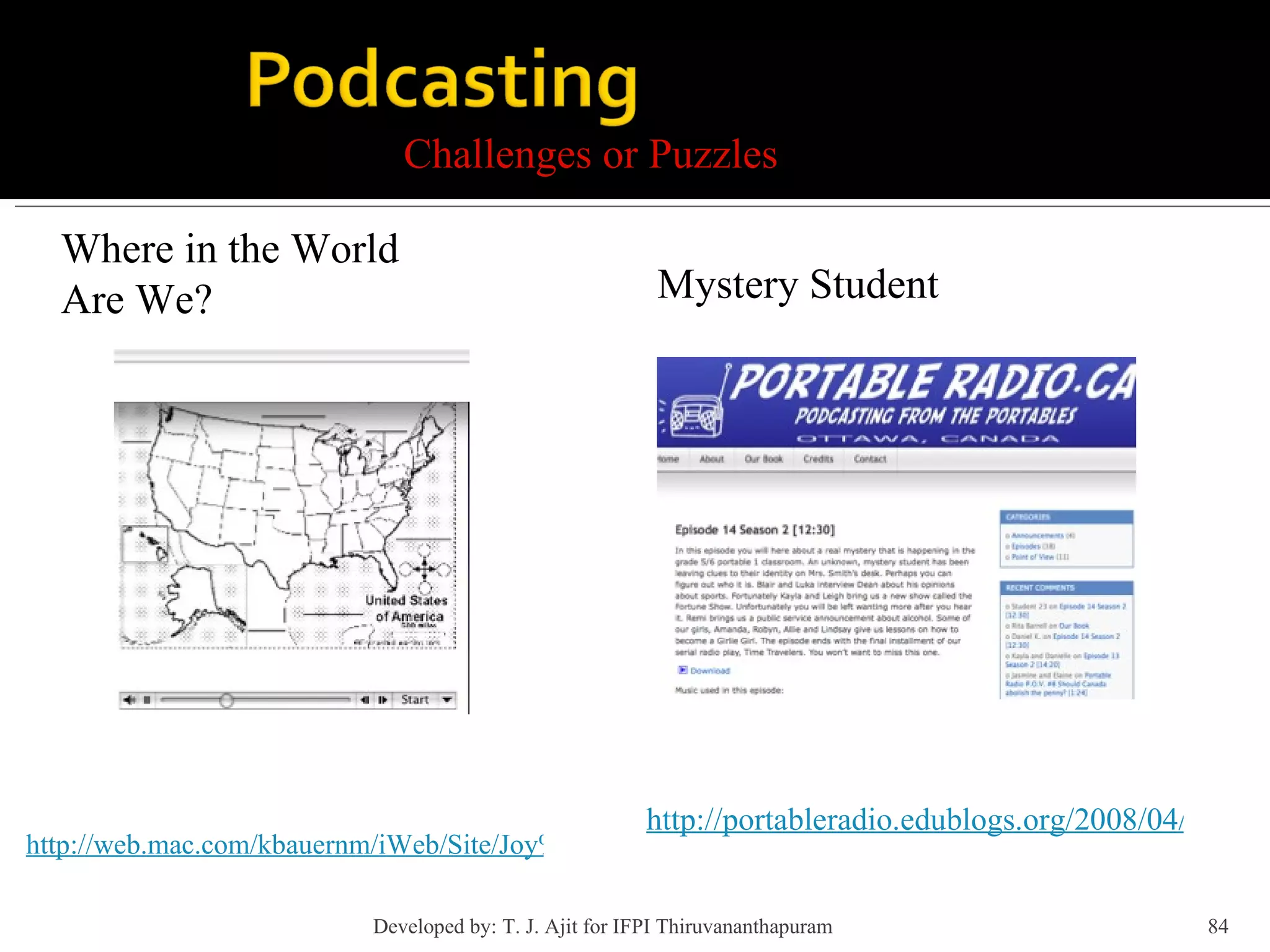 Challenges or Puzzles Where in the World Are We? http://web.mac.com/kbauernm/iWeb/Site/Joy%20in%20Learning%20Podcast/68775FB9-52B4-42D1-BE32-B7CF248FC93A.html http://portableradio.edublogs.org/2008/04/27/episode-14-season-2-1230/ Mystery Student Developed by: T. J. Ajit for IFPI Thiruvananthapuram  