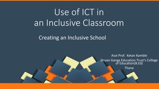 Use of ICT in
an Inclusive Classroom
Creating an Inclusive School
Asst Prof. Ketan Kamble
Dnyan Ganga Education Trust’s College
of Education(B.Ed)
Thane
 
