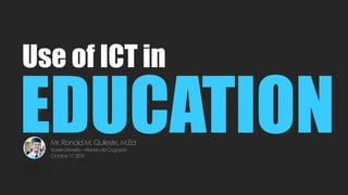 Use of ICT in
EDUCATIONMr.RonaldM.Quileste, M.Ed
XavierUniversity–AteneodeCagayan
October17,2019
 