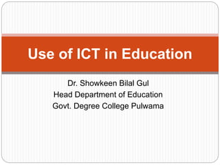 Dr. Showkeen Bilal Gul
Head Department of Education
Govt. Degree College Pulwama
Use of ICT in Education
 