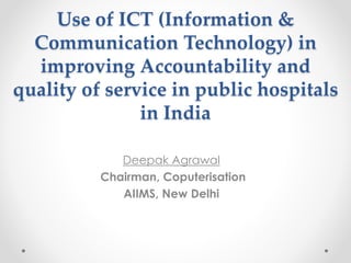 Use of ICT (Information & 
Communication Technology) in 
improving Accountability and 
quality of service in public hospitals 
in India 
Deepak Agrawal 
Chairman, Coputerisation 
AIIMS, New Delhi 
 
