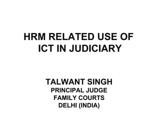 HRM RELATED USE OF
ICT IN JUDICIARY
TALWANT SINGH
PRINCIPAL JUDGE
FAMILY COURTS
DELHI (INDIA)

 