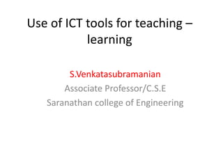 Use of ICT tools for teaching –
learning
S.Venkatasubramanian
Associate Professor/C.S.E
Saranathan college of Engineering
 