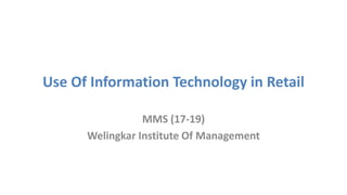 Use Of Information Technology in Retail
MMS (17-19)
Welingkar Institute Of Management
 