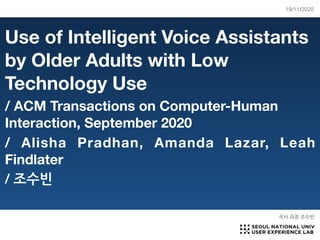 Use of Intelligent Voice Assistants
by Older Adults with Low
Technology Use
/ ACM Transactions on Computer-Human
Interaction, September 2020
/ Alisha Pradhan, Amanda Lazar, Leah
Findlater
/ 조수빈
석사 과정 조수빈
19/11/2020
 
