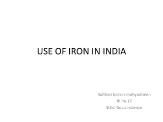 USE OF IRON IN INDIA
Sulthan bakkar mohyudheen
Rl.no 17
B.Ed -Social science
 