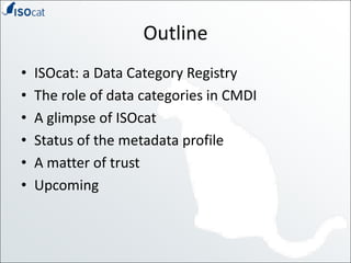 OutlineISOcat: a Data Category RegistryThe role of data categories in CMDIA glimpse of ISOcatStatus of the metadata profileA matter of trustUpcoming