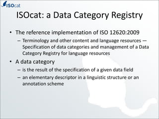 ISOcat: a Data Category Registry<br />The reference implementation of ISO 12620:2009<br />Terminology and other content an...