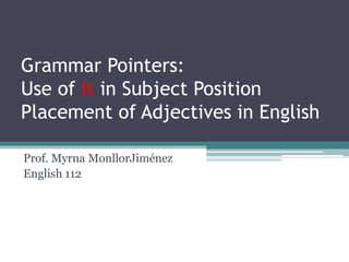 Grammar Pointers:Use of It in Subject PositionPlacement of Adjectives in English Prof. Myrna MonllorJiménez English 112 