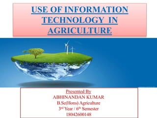 USE OF INFORMATION
TECHNOLOGY IN
AGRICULTURE
Presented By
ABHINANDAN KUMAR
B.Sc(Hons) Agriculture
3rd Year / 6th Semester
18042600148
 