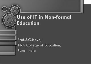 Use of IT in Non-formal Education Prof.S.G.Isave, Tilak College of Education, Pune- India 