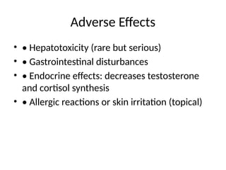Adverse Effects
• • Hepatotoxicity (rare but serious)
• • Gastrointestinal disturbances
• • Endocrine effects: decreases testosterone
and cortisol synthesis
• • Allergic reactions or skin irritation (topical)
 