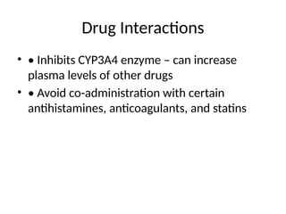 Drug Interactions
• • Inhibits CYP3A4 enzyme – can increase
plasma levels of other drugs
• • Avoid co-administration with certain
antihistamines, anticoagulants, and statins
 