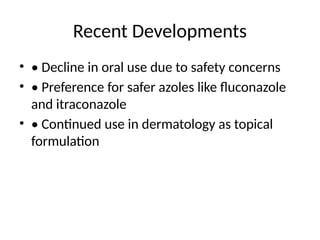 Recent Developments
• • Decline in oral use due to safety concerns
• • Preference for safer azoles like fluconazole
and itraconazole
• • Continued use in dermatology as topical
formulation
 