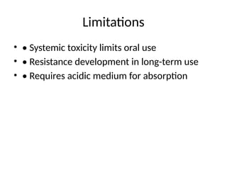 Limitations
• • Systemic toxicity limits oral use
• • Resistance development in long-term use
• • Requires acidic medium for absorption
 