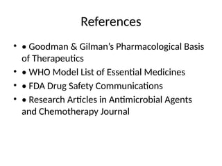 References
• • Goodman & Gilman’s Pharmacological Basis
of Therapeutics
• • WHO Model List of Essential Medicines
• • FDA Drug Safety Communications
• • Research Articles in Antimicrobial Agents
and Chemotherapy Journal
 
