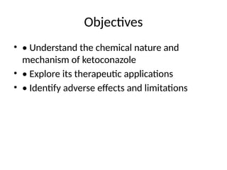 Objectives
• • Understand the chemical nature and
mechanism of ketoconazole
• • Explore its therapeutic applications
• • Identify adverse effects and limitations
 