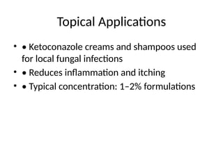 Topical Applications
• • Ketoconazole creams and shampoos used
for local fungal infections
• • Reduces inflammation and itching
• • Typical concentration: 1–2% formulations
 