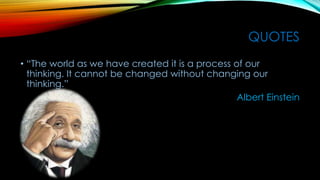 QUOTES
• “The world as we have created it is a process of our
thinking. It cannot be changed without changing our
thinking.”
Albert Einstein
 